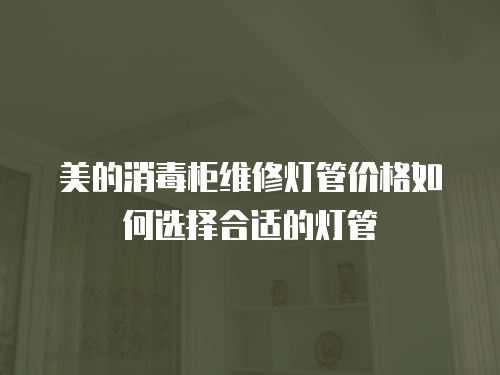 美的消毒柜維修燈管價格如何選擇合適的燈管