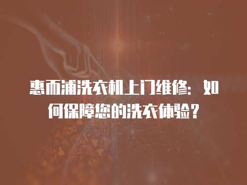 惠而浦洗衣機上門維修：如何保障您的洗衣體驗？