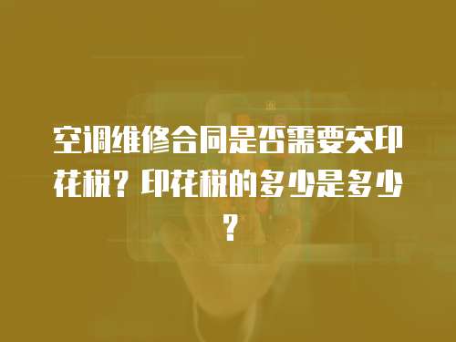 空調維修合同是否需要交印花稅？印花稅的多少是多少？