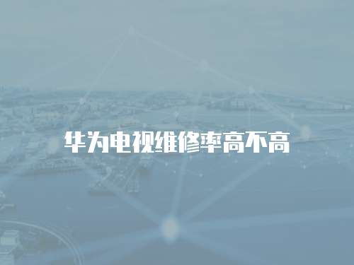華為電視維修率高不高