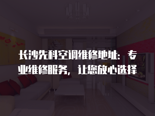 長沙先科空調(diào)維修地址：專業(yè)維修服務，讓您放心選擇