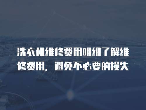 洗衣機維修費用明細了解維修費用，避免不必要的損失