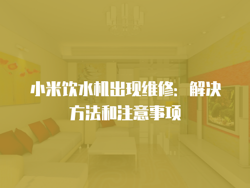 小米飲水機出現維修：解決方法和注意事項