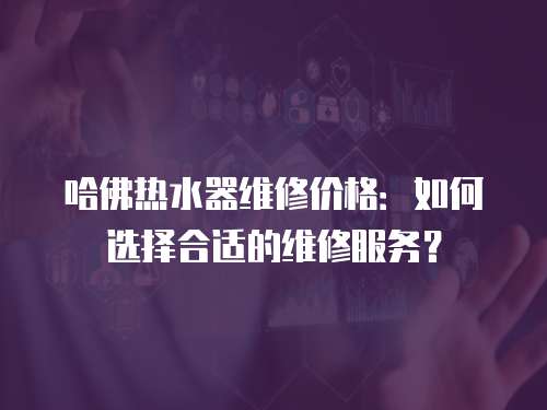 哈佛熱水器維修價格：如何選擇合適的維修服務？