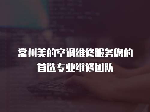 常州美的空調維修服務您的首選專業維修團隊