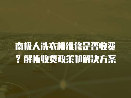 南極人洗衣機維修是否收費？解析收費政策和解決方案