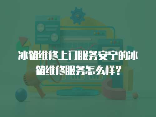 冰箱維修上門服務安寧的冰箱維修服務怎么樣？