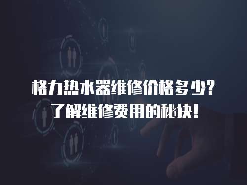 格力熱水器維修價格多少？了解維修費用的秘訣！