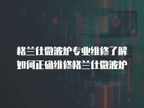 格蘭仕微波爐專業(yè)維修了解如何正確維修格蘭仕微波爐