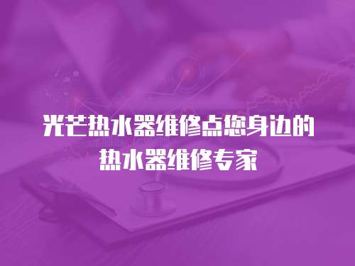 光芒熱水器維修點您身邊的熱水器維修專家