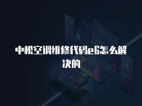 中松空調維修代碼e6怎么解決的