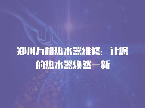 鄭州萬和熱水器維修：讓您的熱水器煥然一新
