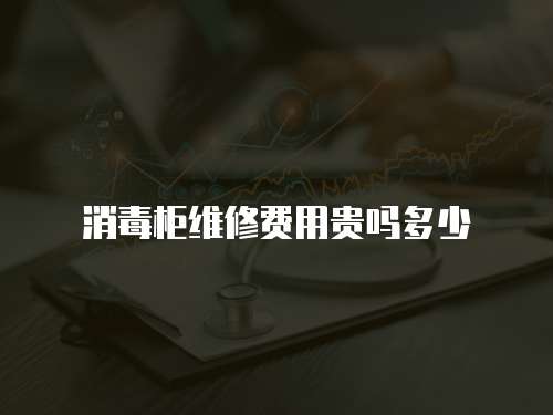 消毒柜維修費用貴嗎多少