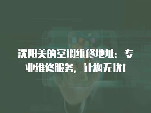 沈陽美的空調(diào)維修地址：專業(yè)維修服務(wù)，讓您無憂！