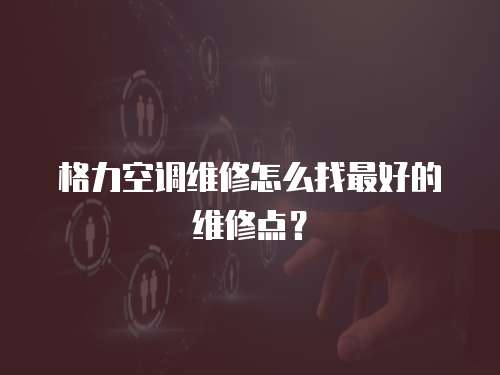 格力空調維修怎么找最好的維修點？