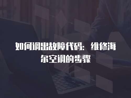 如何調(diào)出故障代碼：維修海爾空調(diào)的步驟