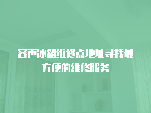 容聲冰箱維修點地址尋找最方便的維修服務(wù)