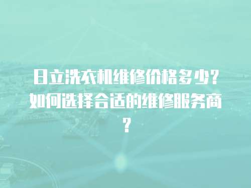 日立洗衣機維修價格多少？如何選擇合適的維修服務商？