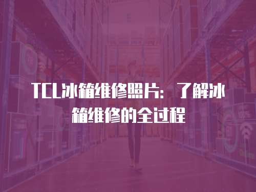 TCL冰箱維修照片：了解冰箱維修的全過程