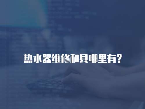 熱水器維修和縣哪里有？