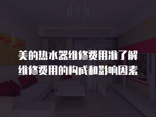 美的熱水器維修費用準了解維修費用的構成和影響因素