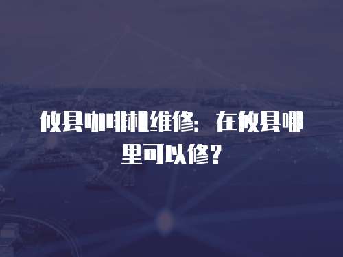 攸縣咖啡機維修：在攸縣哪里可以修？