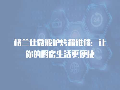 格蘭仕微波爐烤箱維修：讓你的廚房生活更便捷