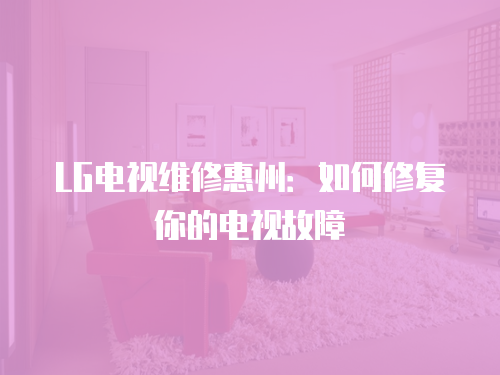 LG電視維修惠州：如何修復你的電視故障