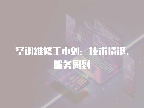 空調(diào)維修工小劉：技術(shù)精湛、服務(wù)周到