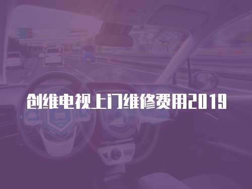 創維電視上門維修費用2019