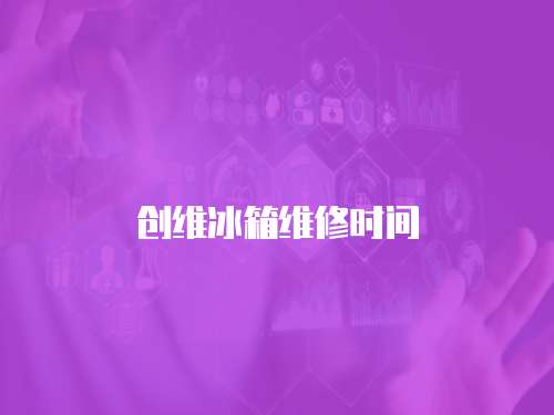 創(chuàng)維冰箱維修時間