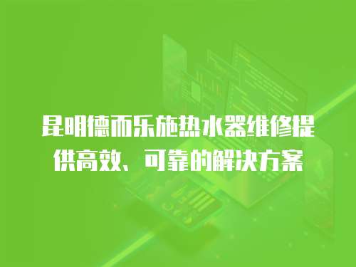 昆明德而樂施熱水器維修提供高效、可靠的解決方案