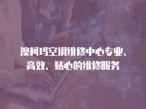 澳柯瑪空調(diào)維修中心專業(yè)、高效、貼心的維修服務(wù)