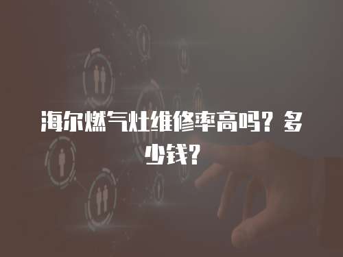海爾燃氣灶維修率高嗎？多少錢？