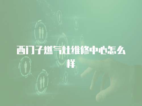 西門子燃?xì)庠罹S修中心怎么樣