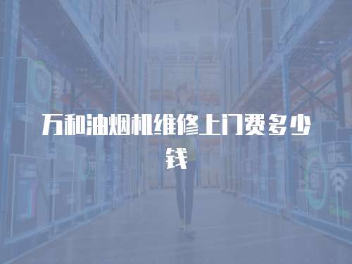 萬和油煙機(jī)維修上門費(fèi)多少錢