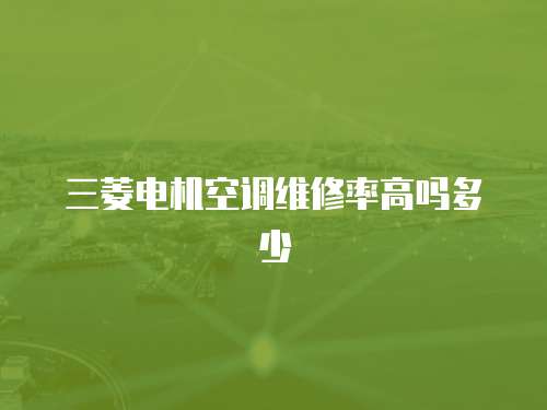 三菱電機(jī)空調(diào)維修率高嗎多少