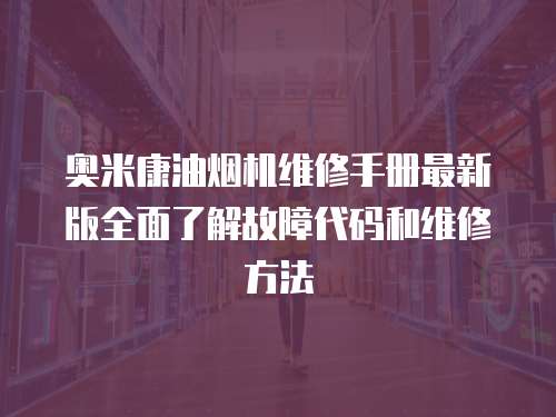奧米康油煙機(jī)維修手冊(cè)最新版全面了解故障代碼和維修方法