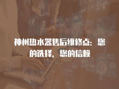 神州熱水器售后維修點：您的選擇，您的信賴