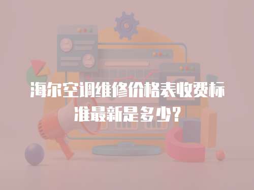 海爾空調(diào)維修價格表收費標(biāo)準(zhǔn)最新是多少？