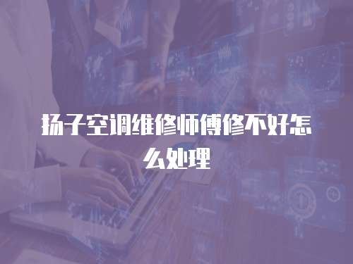 揚子空調維修師傅修不好怎么處理