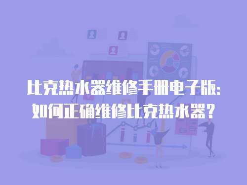 比克熱水器維修手冊電子版：如何正確維修比克熱水器？