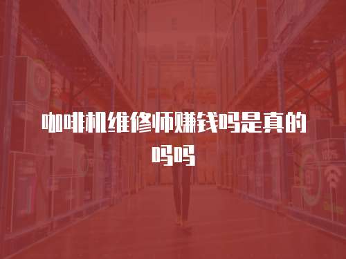 咖啡機維修師賺錢嗎是真的嗎嗎