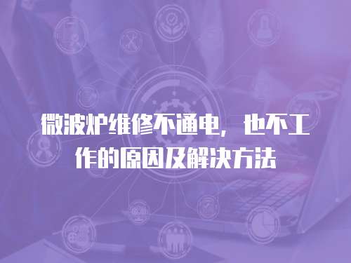 微波爐維修不通電，也不工作的原因及解決方法