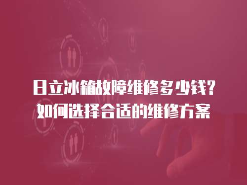 日立冰箱故障維修多少錢？如何選擇合適的維修方案