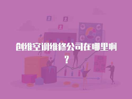 創(chuàng)維空調(diào)維修公司在哪里啊？