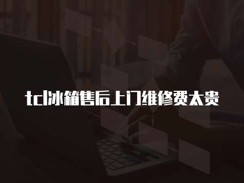 tcl冰箱售后上門維修費太貴