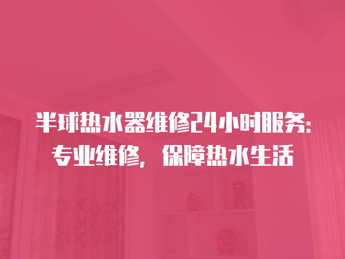 半球熱水器維修24小時服務：專業維修，保障熱水生活