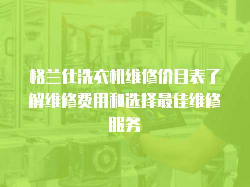 格蘭仕洗衣機維修價目表了解維修費用和選擇最佳維修服務