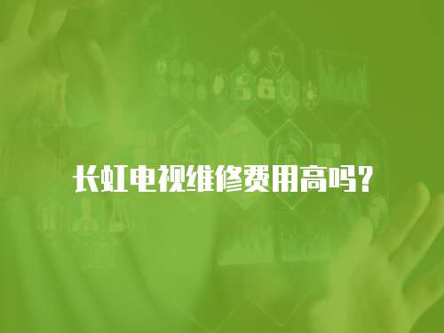 長虹電視維修費用高嗎？